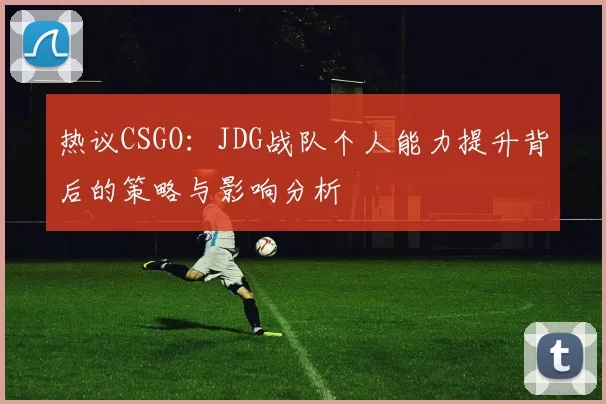 热议CSGO：JDG战队个人能力提升背后的策略与影响分析