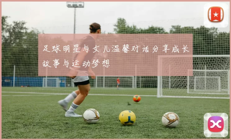 足球明星与女儿温馨对话分享成长故事与运动梦想