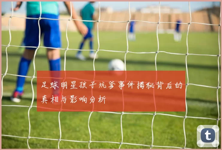 足球明星孩子坑爹事件揭秘背后的真相与影响分析