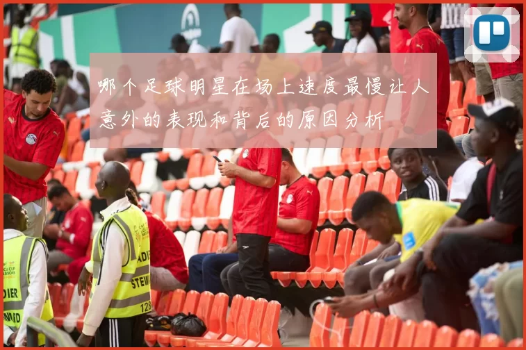 哪个足球明星在场上速度最慢让人意外的表现和背后的原因分析