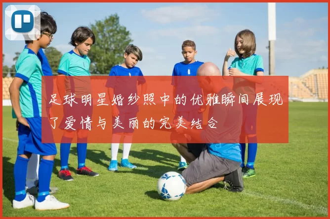足球明星婚纱照中的优雅瞬间展现了爱情与美丽的完美结合
