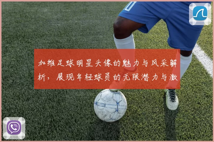 加维足球明星头像的魅力与风采解析，展现年轻球员的无限潜力与激情