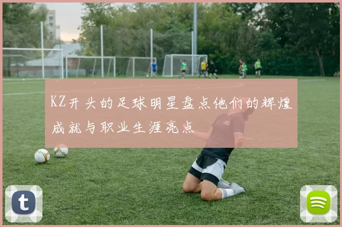 KZ开头的足球明星盘点他们的辉煌成就与职业生涯亮点