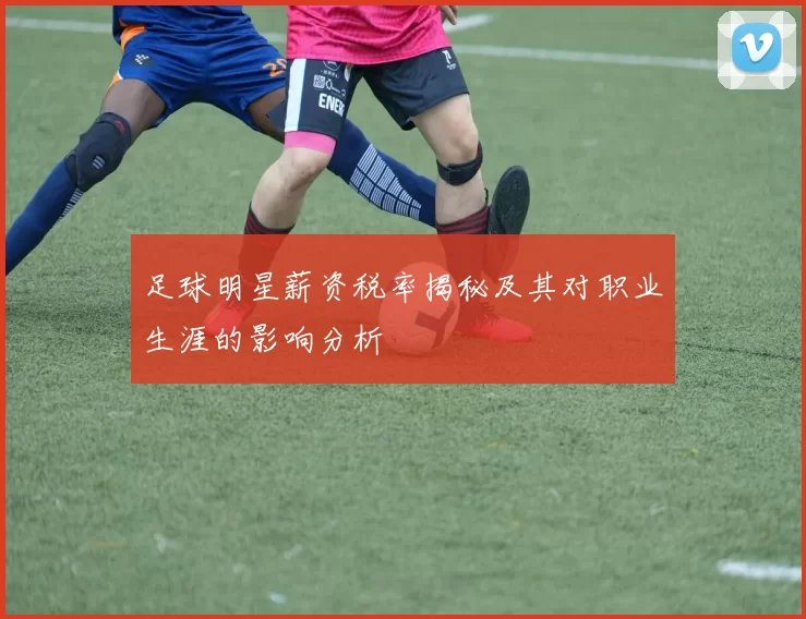 足球明星薪资税率揭秘及其对职业生涯的影响分析