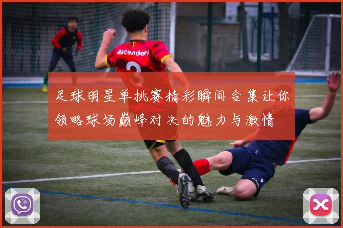 足球明星单挑赛精彩瞬间合集让你领略球场巅峰对决的魅力与激情