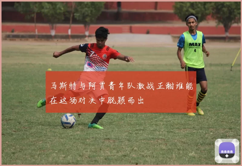 马斯特与阿贾青年队激战正酣谁能在这场对决中脱颖而出