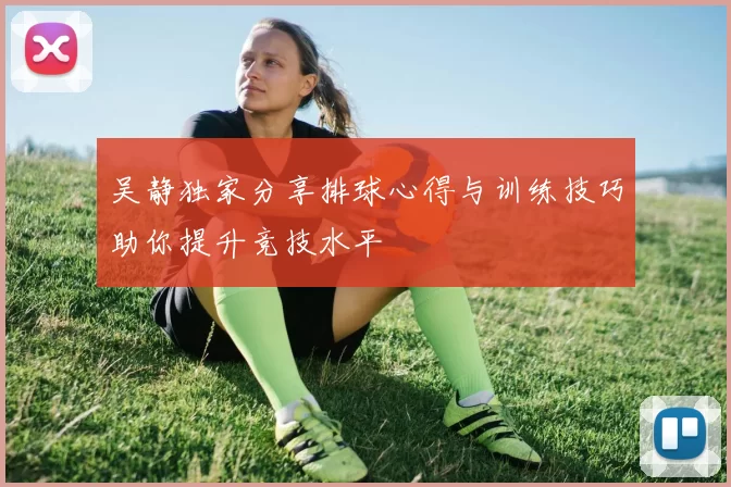 吴静独家分享排球心得与训练技巧助你提升竞技水平