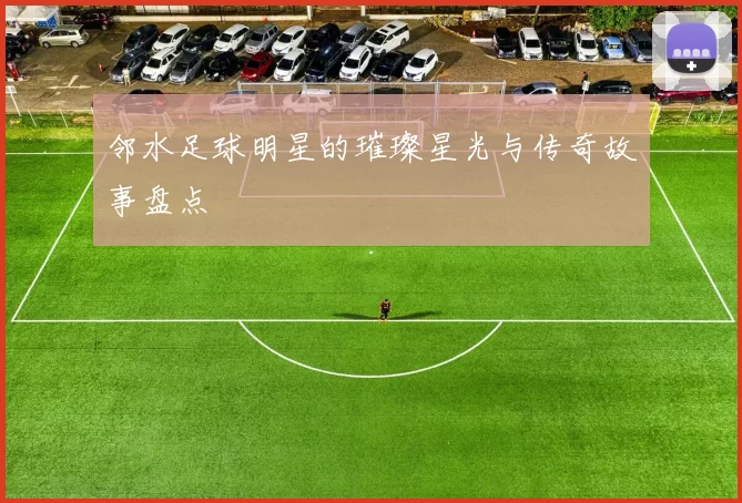 邻水足球明星的璀璨星光与传奇故事盘点