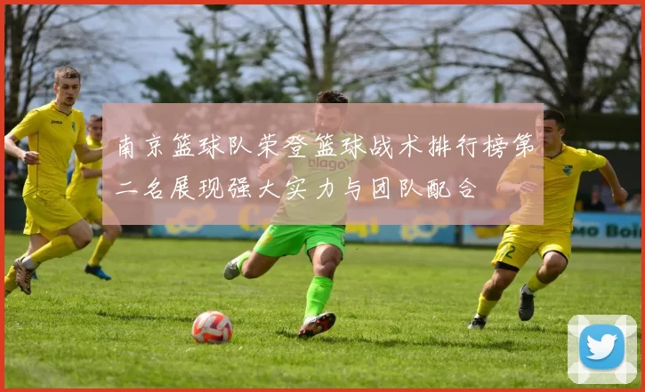 南京篮球队荣登篮球战术排行榜第二名展现强大实力与团队配合