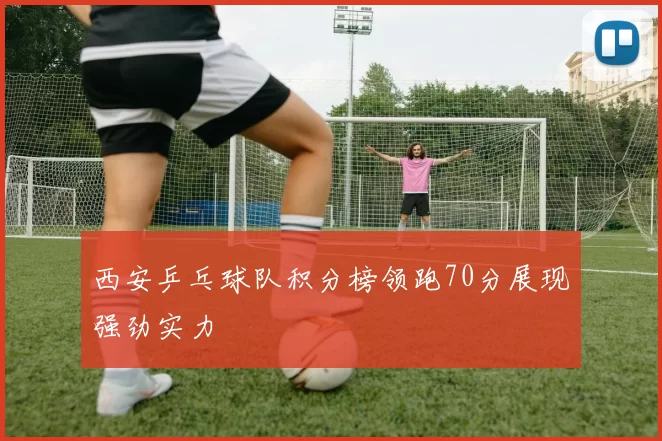 西安乒乓球队积分榜领跑70分展现强劲实力
