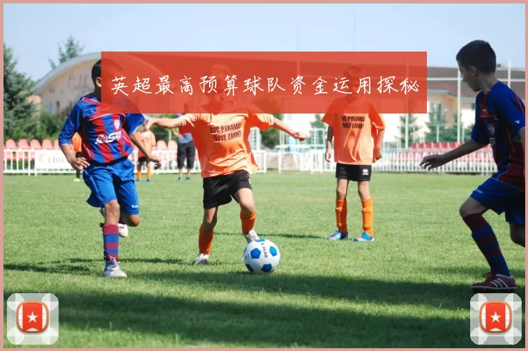 英超最高预算球队资金运用探秘