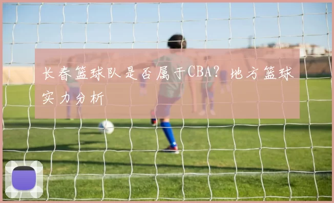 长春篮球队是否属于CBA？地方篮球实力分析