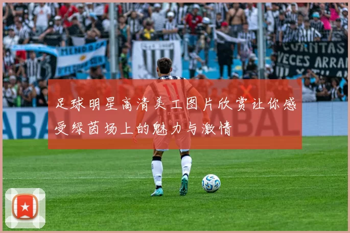 足球明星高清美工图片欣赏让你感受绿茵场上的魅力与激情