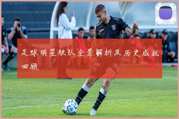 足球明星联队全景解析及历史成就回顾