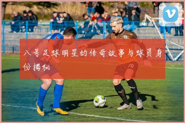 八号足球明星的传奇故事与球员身份揭秘