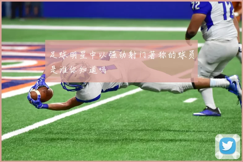足球明星中以强劲射门著称的球员是谁你知道吗