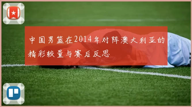 中国男篮在2014年对阵澳大利亚的精彩较量与赛后反思