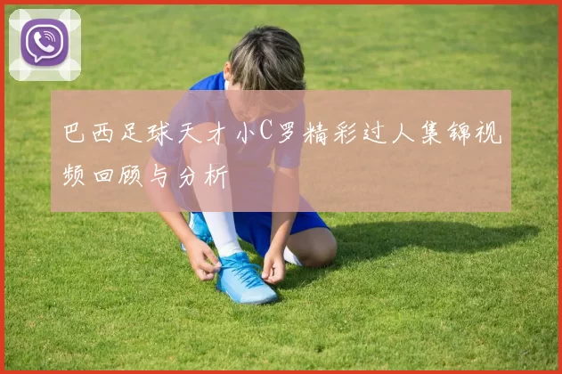 巴西足球天才小C罗精彩过人集锦视频回顾与分析