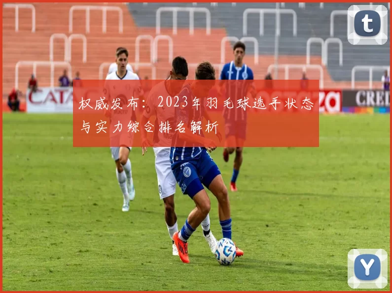 权威发布：2023年羽毛球选手状态与实力综合排名解析