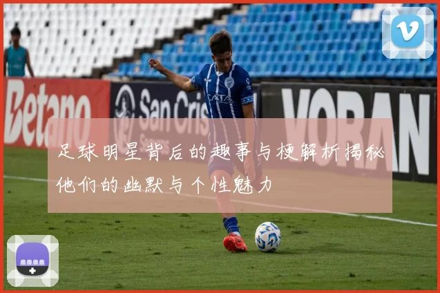 足球明星背后的趣事与梗解析揭秘他们的幽默与个性魅力