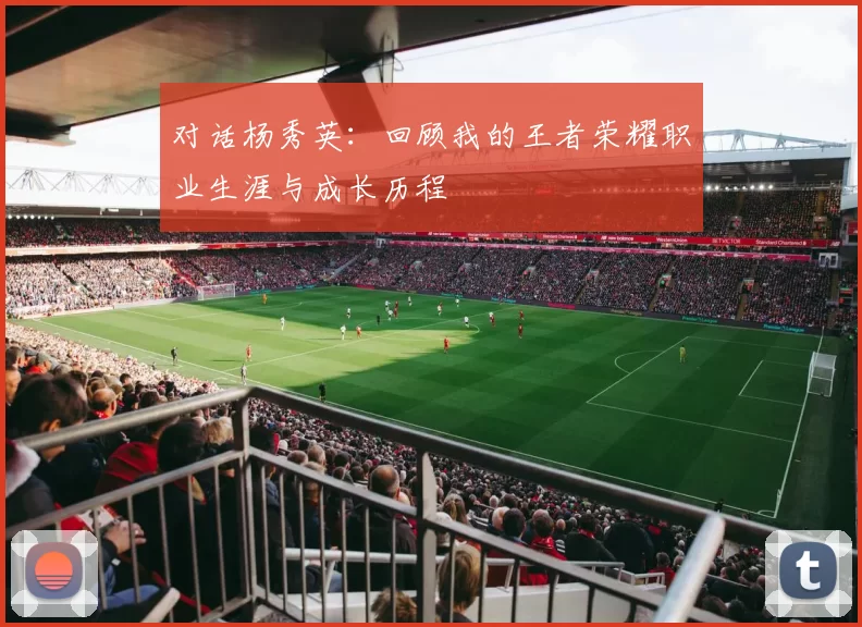对话杨秀英：回顾我的王者荣耀职业生涯与成长历程