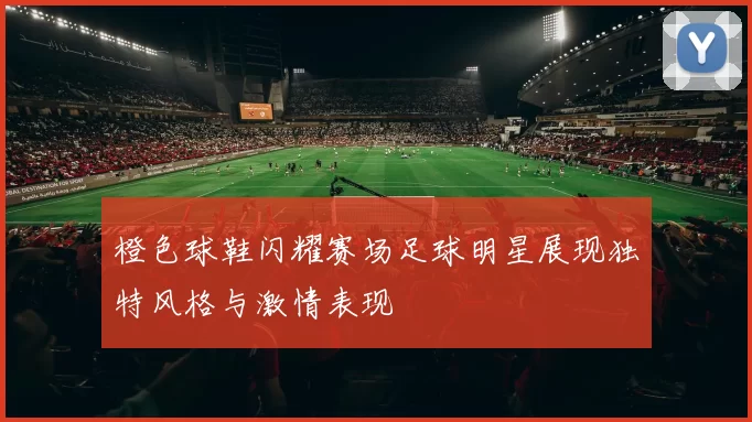 橙色球鞋闪耀赛场足球明星展现独特风格与激情表现