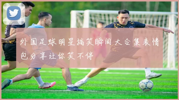 外国足球明星搞笑瞬间大合集表情包分享让你笑不停