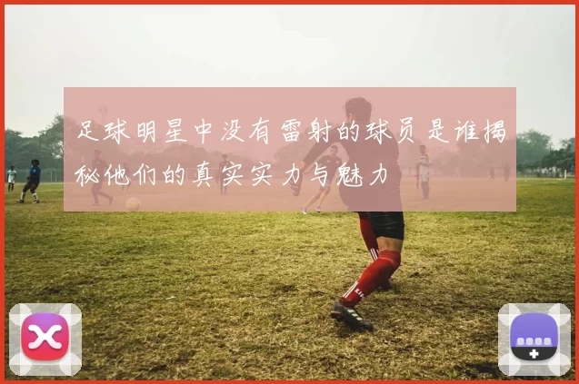 足球明星中没有雷射的球员是谁揭秘他们的真实实力与魅力