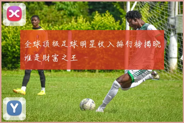 全球顶级足球明星收入排行榜揭晓谁是财富之王