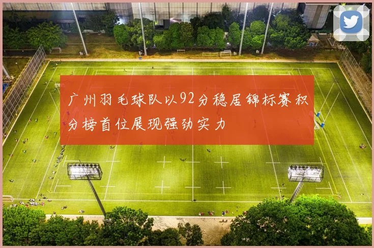 广州羽毛球队以92分稳居锦标赛积分榜首位展现强劲实力