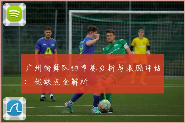 广州街舞队的节奏分析与表现评估：优缺点全解析