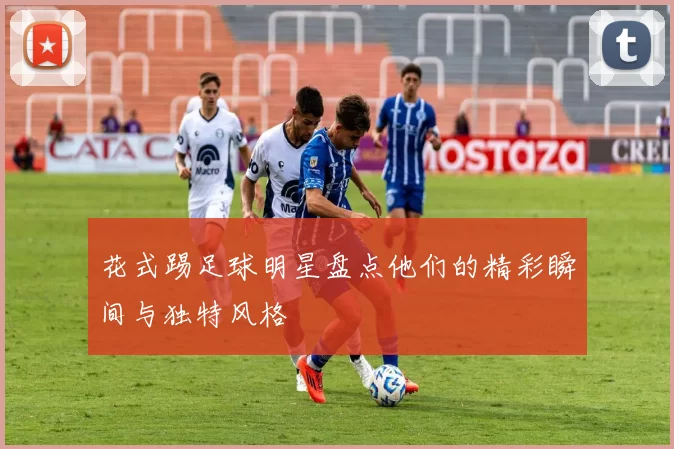 花式踢足球明星盘点他们的精彩瞬间与独特风格