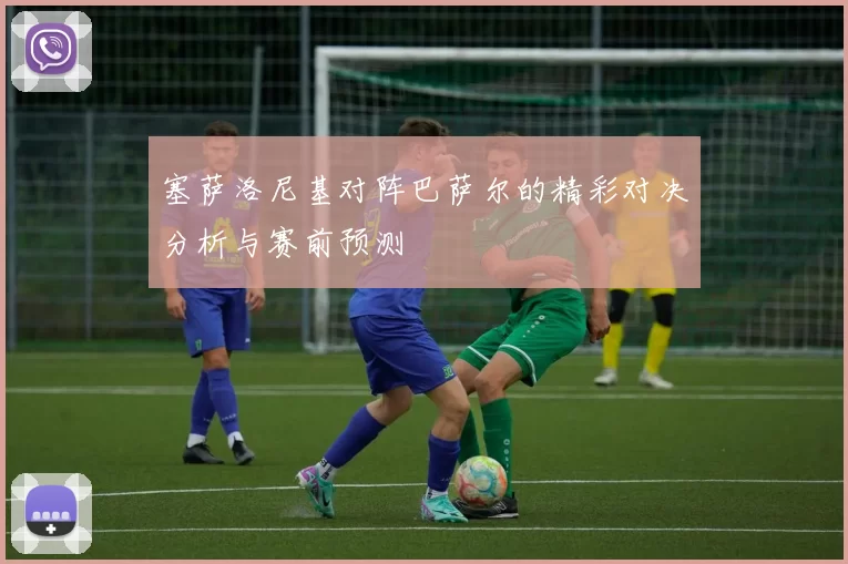 塞萨洛尼基对阵巴萨尔的精彩对决分析与赛前预测