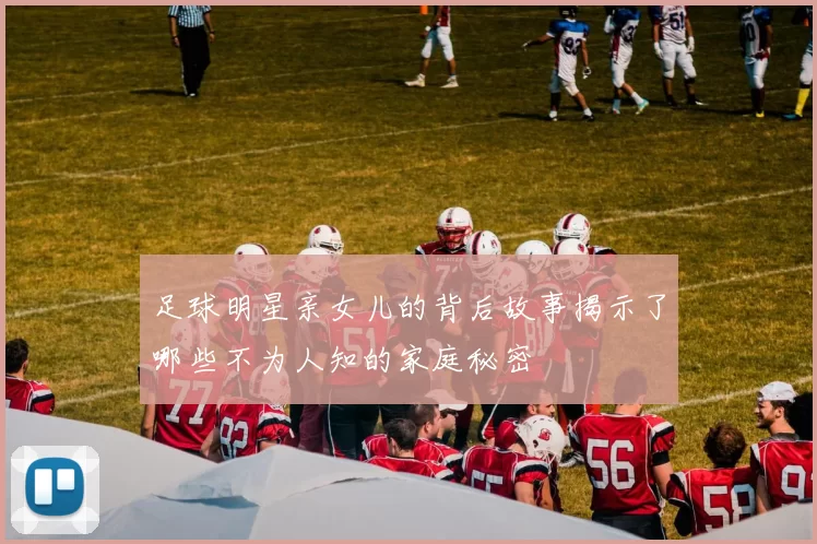 足球明星亲女儿的背后故事揭示了哪些不为人知的家庭秘密