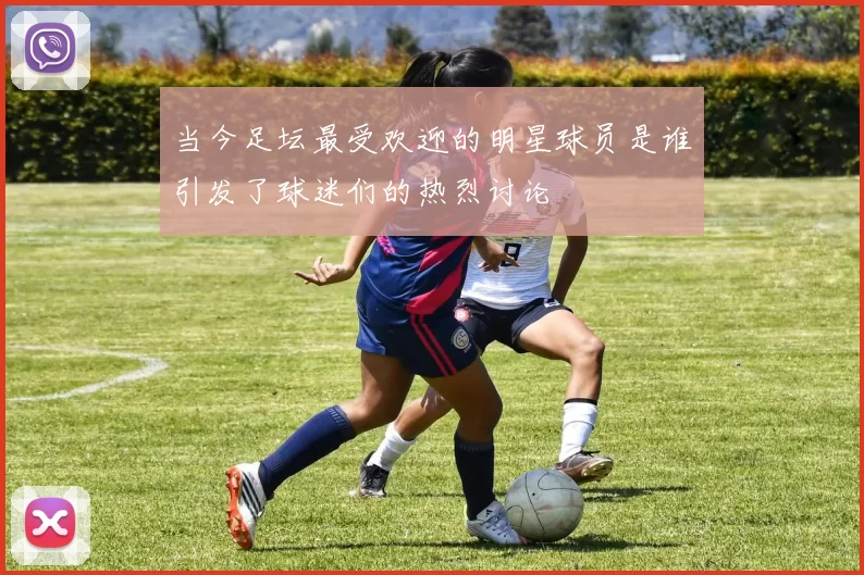 当今足坛最受欢迎的明星球员是谁引发了球迷们的热烈讨论