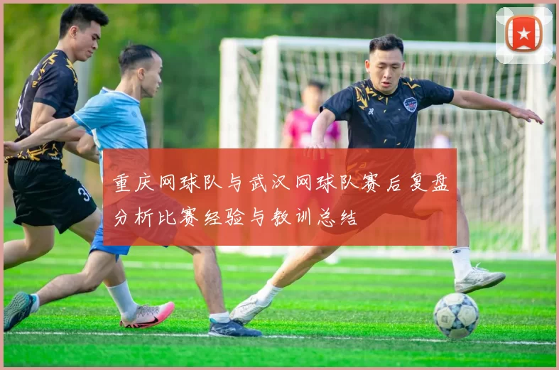 重庆网球队与武汉网球队赛后复盘分析比赛经验与教训总结