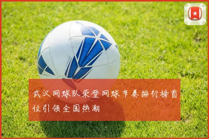 武汉网球队荣登网球节奏排行榜首位引领全国热潮