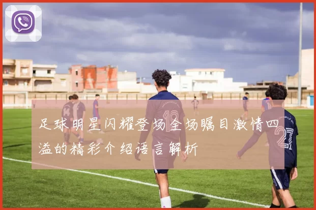 足球明星闪耀登场全场瞩目激情四溢的精彩介绍语言解析