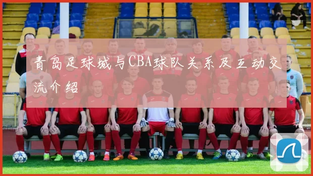 青岛足球城与CBA球队关系及互动交流介绍
