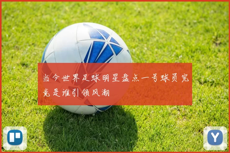 当今世界足球明星盘点一号球员究竟是谁引领风潮