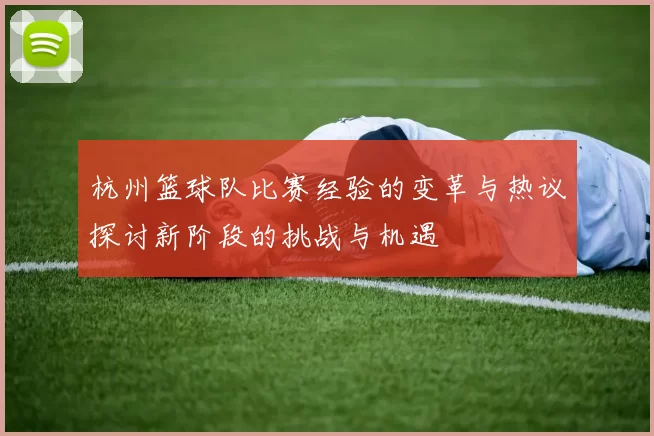 杭州篮球队比赛经验的变革与热议探讨新阶段的挑战与机遇