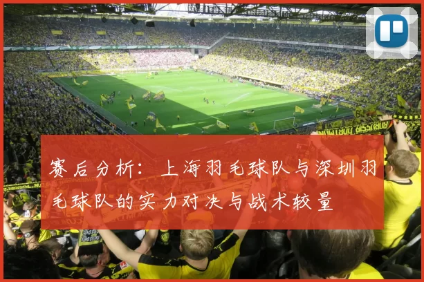 赛后分析：上海羽毛球队与深圳羽毛球队的实力对决与战术较量