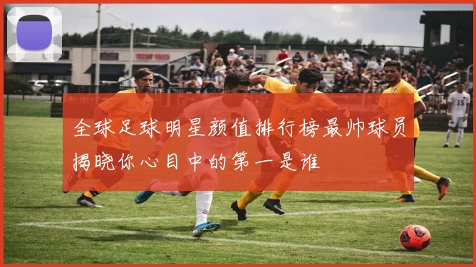 全球足球明星颜值排行榜最帅球员揭晓你心目中的第一是谁