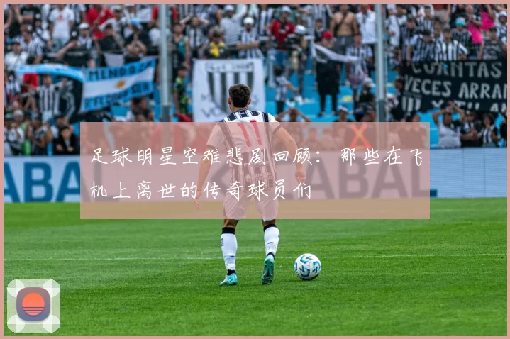 足球明星空难悲剧回顾：那些在飞机上离世的传奇球员们