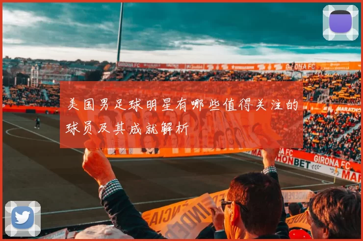 美国男足球明星有哪些值得关注的球员及其成就解析