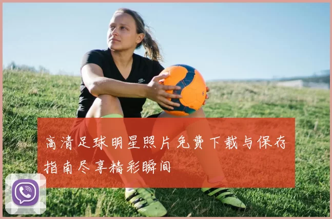 高清足球明星照片免费下载与保存指南尽享精彩瞬间