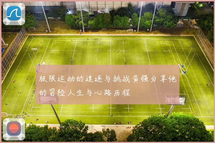 极限运动的追逐与挑战黄强分享他的冒险人生与心路历程