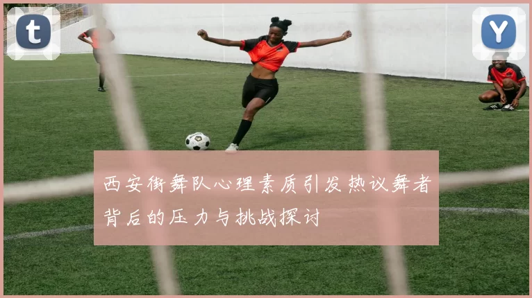 西安街舞队心理素质引发热议舞者背后的压力与挑战探讨