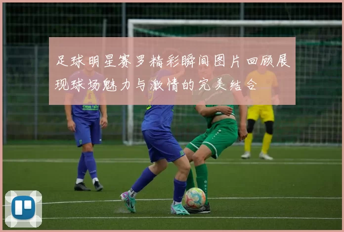 足球明星赛罗精彩瞬间图片回顾展现球场魅力与激情的完美结合