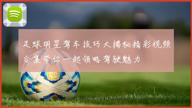 足球明星驾车技巧大揭秘精彩视频合集带你一起领略驾驶魅力